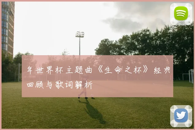 年世界杯主题曲《生命之杯》经典回顾与歌词解析