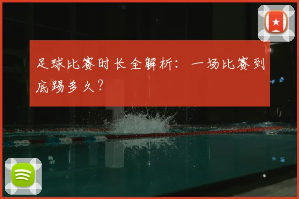 足球比赛时长全解析：一场比赛到底踢多久？
