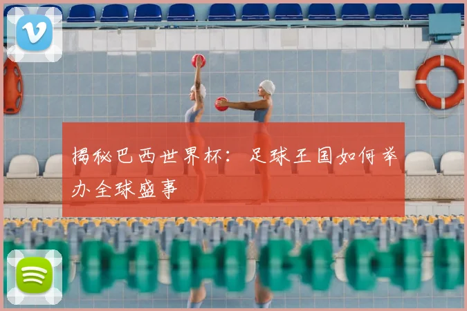 揭秘巴西世界杯：足球王国如何举办全球盛事