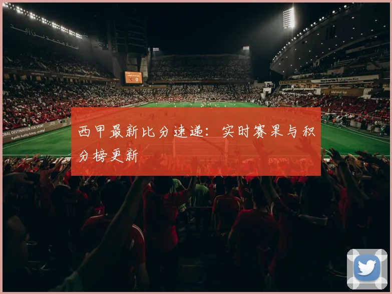 西甲最新比分速递：实时赛果与积分榜更新